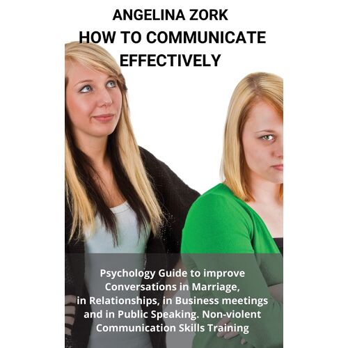 How To Communicate Effectively: Psychology Guide To Improve Conversations In Marriage, In Relationships, In Business Meetings And In Public Speaking.