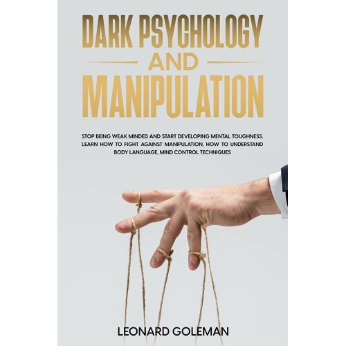 Dark Psychology And Manipulation: Stop Being Weak Minded And Start Developing Mental Toughness. Learn How To Fight Against Manipulation, How To Unders