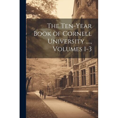 The Ten-Year Book Of Cornell University ...., Volumes 1-3