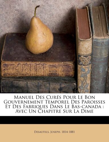 Manuel Des Curés Pour Le Bon Gouvernement Temporel Des Paroisses Et Des Fabriques Dans Le Bas-Canada: Avec Un Chapitre Sur La Dime