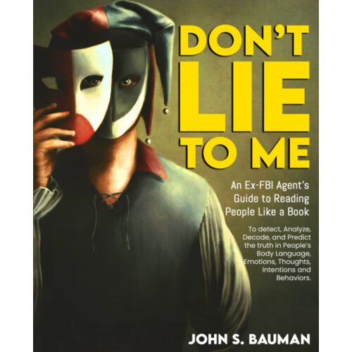 Dont Lie To Me: An Ex-Fbi Agents Guide To Reading People Like A Book, And To Detect, Analyze, Decode, And Predict The Truth In Peoples Body Language, Emotions, Thoughts, Intentions And Behaviors