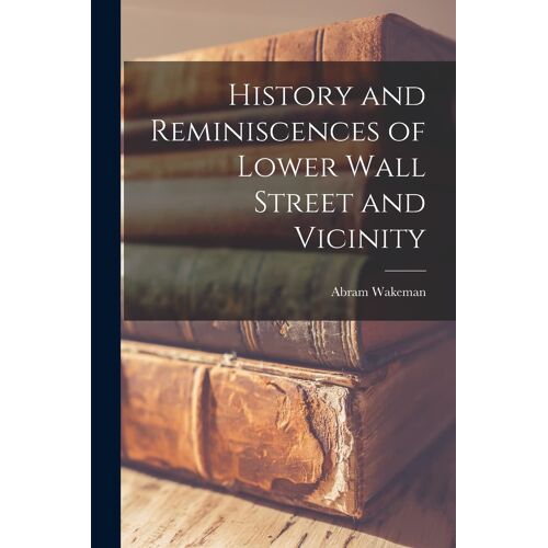 History And Reminiscences Of Lower Wall Street And Vicinity