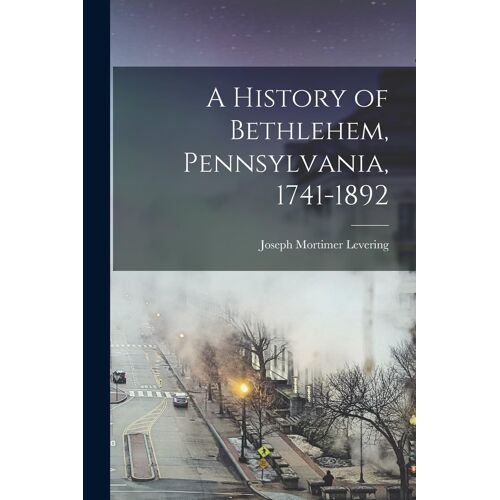 A History Of Bethlehem, Pennsylvania, 1741-1892