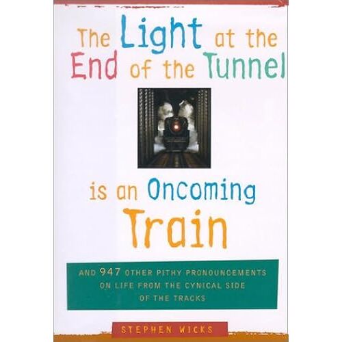 The Light At The End Of The Tunnel Is An Oncoming Train: And 947 Other Pithy Pronouncements On Life From The Cynical Side Of The Tracks