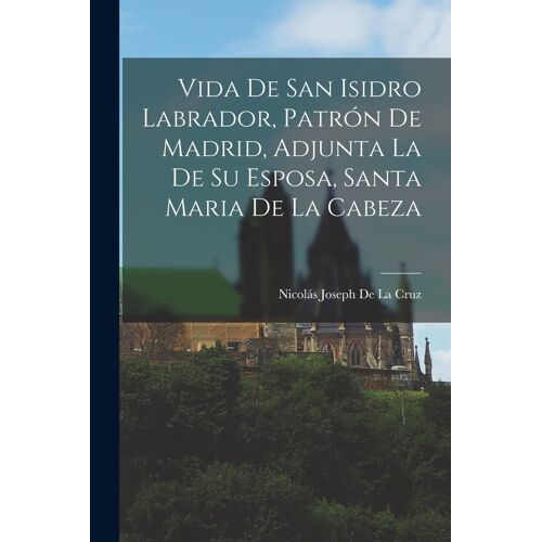 Vida De San Isidro Labrador, Patrón De Madrid, Adjunta La De Su Esposa, Santa Maria De La Cabeza