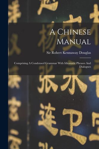 A Chinese Manual: Comprising A Condensed Grammar With Idiomatic Phrases And Dialogues
