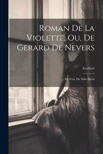 Roman De La Violette; Ou, De Gerard De Nevers: En Vers, Du Xiiie Siècle