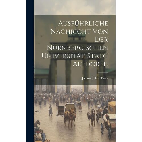 Ausführliche Nachricht Von Der Nürnbergischen Universität-Stadt Altdorff.