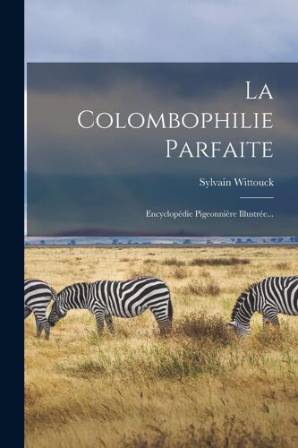 La Colombophilie Parfaite: Encyclopédie Pigeonnière Illustrée...