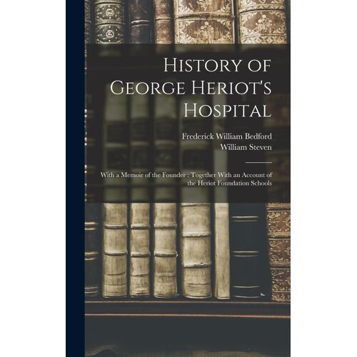 History Of George Heriot's Hospital: With A Memoir Of The Founder: Together With An Account Of The Heriot Foundation Schools