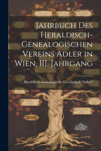 Jahrbuch Des Heraldisch-Genealogischen Vereins Adler In Wien, Iii. Jahrgang