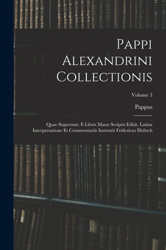 Pappi Alexandrini Collectionis: Quae Supersunt. E Libris Manu Scriptis Editit, Latina Interpretatione Et Commentariis Instruxit Fridericus Hultsch; Vo