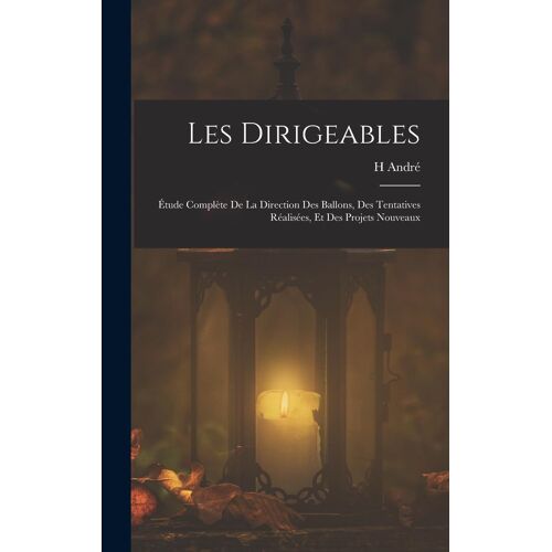 Les Dirigeables: Étude Complète De La Direction Des Ballons, Des Tentatives Réalisées, Et Des Projets Nouveaux