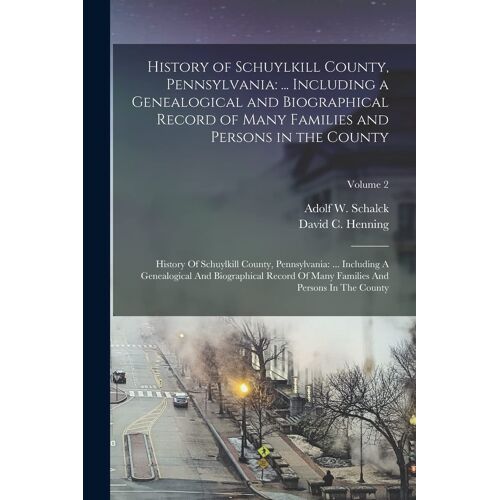 History Of Schuylkill County, Pennsylvania: ... Including A Genealogical And Biographical Record Of Many Families And Persons In The County: History O