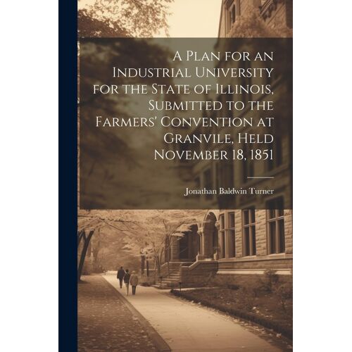 A Plan For An Industrial University For The State Of Illinois, Submitted To The Farmers' Convention At Granvile, Held November 18, 1851