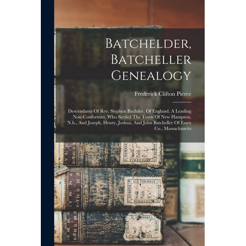Batchelder, Batcheller Genealogy: Descendants Of Rev. Stephen Bachiler, Of England, A Leading Non-Conformist, Who Settled The Town Of New Hampton, N.H