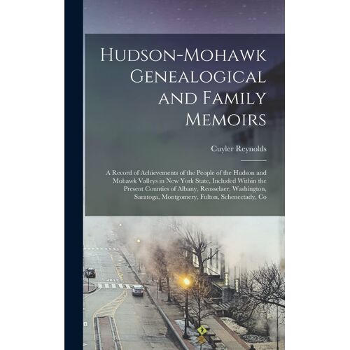 Hudson-Mohawk Genealogical And Family Memoirs; A Record Of Achievements Of The People Of The Hudson And Mohawk Valleys In New York State, Included Within The Present Counties Of Albany, Rensselaer, Washington, Saratoga, Montgomery, Fulton, Schenectady, Co
