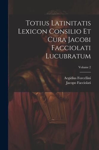 Totius Latinitatis Lexicon Consilio Et Cura Jacobi Facciolati Lucubratum; Volume 2