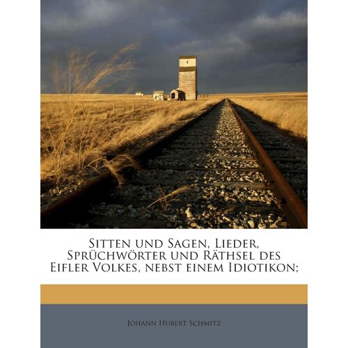 Sitten Und Sagen, Lieder, Spruchworter Und Rathsel Des Eifler Volkes, Nebst Einem Idiotikon;