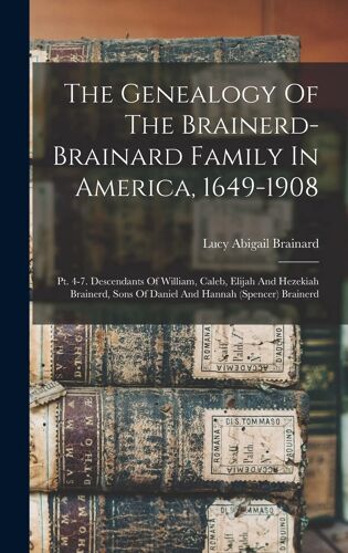 The Genealogy Of The Brainerd-Brainard Family In America, 1649-1908: Pt. 4-7. Descendants Of William, Caleb, Elijah And Hezekiah Brainerd, Sons Of Dan