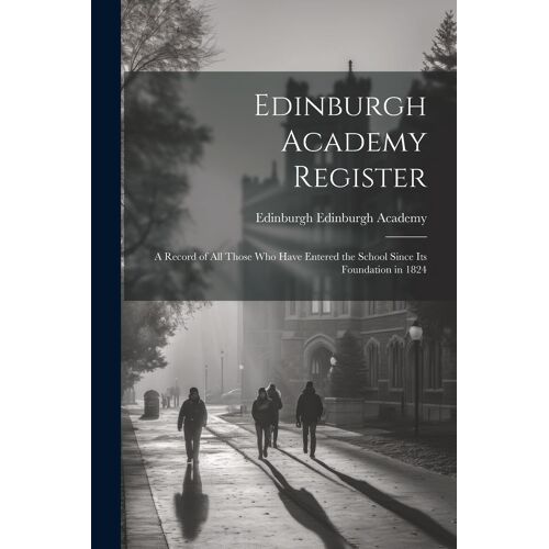 Edinburgh Academy Register: A Record Of All Those Who Have Entered The School Since Its Foundation In 1824