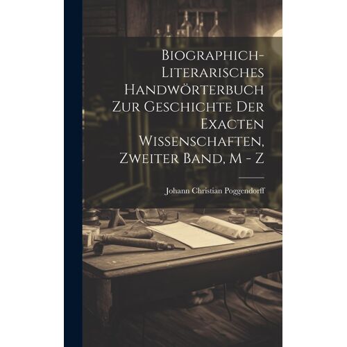 Biographich-Literarisches Handwörterbuch Zur Geschichte Der Exacten Wissenschaften, Zweiter Band, M - Z