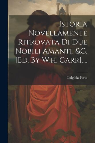 Istoria Novellamente Ritrovata Di Due Nobili Amanti, &C. [Ed. By W.H. Carr].... Paperback Book By Luigi Da Porto