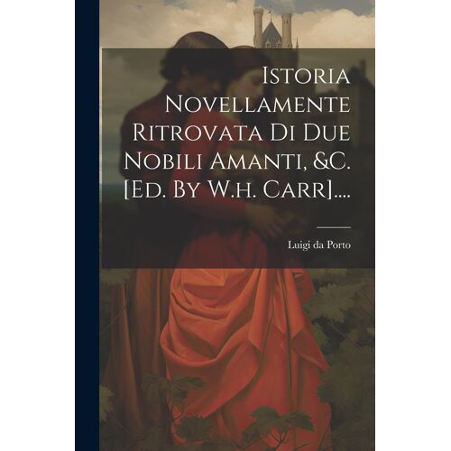 Istoria Novellamente Ritrovata Di Due Nobili Amanti, &C. [Ed. By W.H. Carr].... Paperback Book By Luigi Da Porto