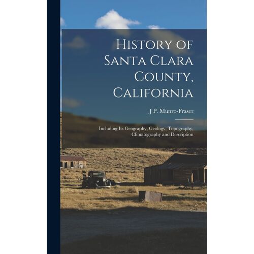 History Of Santa Clara County, California: Including Its Geography, Geology, Topography, Climatography And Description