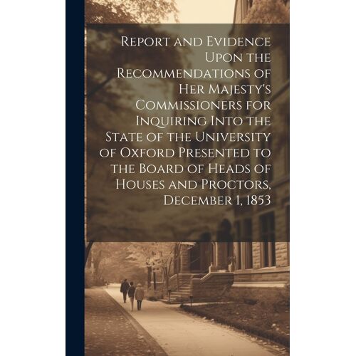 Report And Evidence Upon The Recommendations Of Her Majesty's Commissioners For Inquiring Into The State Of The University Of Oxford Presented To The