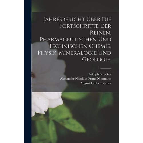 Jahresbericht Über Die Fortschritte Der Reinen, Pharmaceutischen Und Technischen Chemie, Physik, Mineralogie Und Geologie.