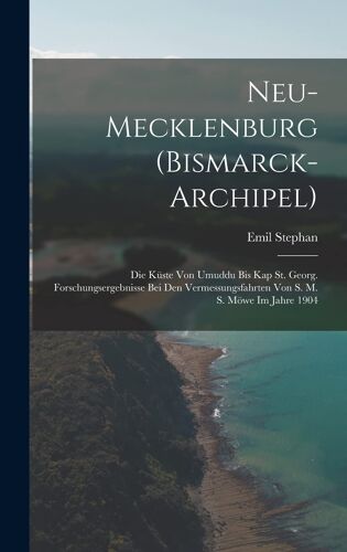 Neu-Mecklenburg (Bismarck-Archipel): Die Küste Von Umuddu Bis Kap St. Georg. Forschungsergebnisse Bei Den Vermessungsfahrten Von S. M. S. Möwe Im Jahre 1904 Paperback Book By Emil Stephan