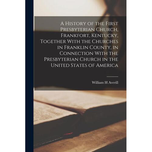 A History Of The First Presbyterian Church, Frankfort, Kentucky, Together With The Churches In Franklin County, In Connection With The Presbyterian Church In The United States Of America