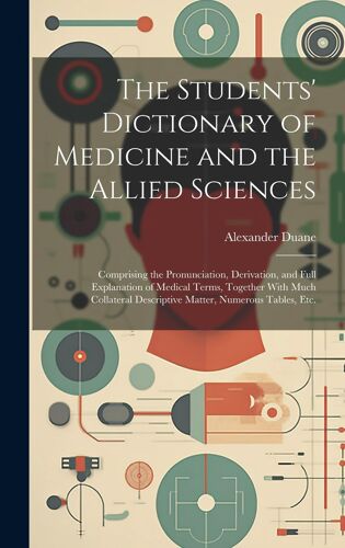 The Students' Dictionary Of Medicine And The Allied Sciences: Comprising The Pronunciation, Derivation, And Full Explanation Of Medical Terms, Togethe