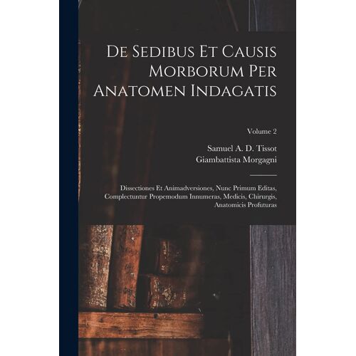 De Sedibus Et Causis Morborum Per Anatomen Indagatis: Dissectiones Et Animadversiones, Nunc Primum Editas, Complectuntur Propemodum Innumeras, Medicis