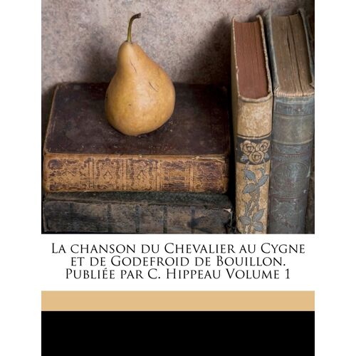 La Chanson Du Chevalier Au Cygne Et De Godefroid De Bouillon. Publiée Par C. Hippeau Volume 1