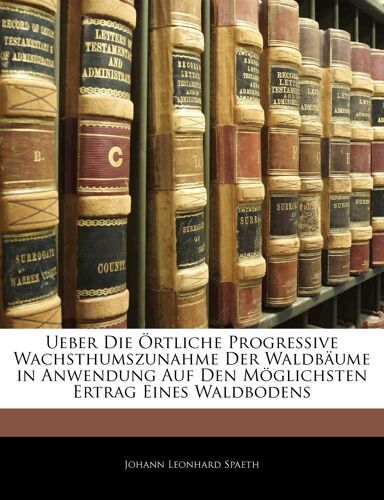 Ueber Die Ortliche Progressive Wachsthumszunahme Der Waldbaume In Anwendung Auf Den Moglichsten Ertrag Eines Waldbodens