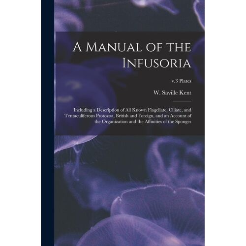 A Manual Of The Infusoria: Including A Description Of All Known Flagellate, Ciliate, And Tentaculiferous Protozoa, British And Foreign, And An Ac