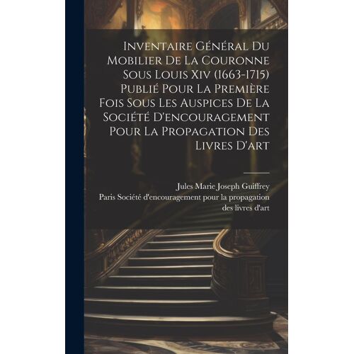 Inventaire Général Du Mobilier De La Couronne Sous Louis Xiv (1663-1715) Publié Pour La Première Fois Sous Les Auspices De La Société D'encouragement