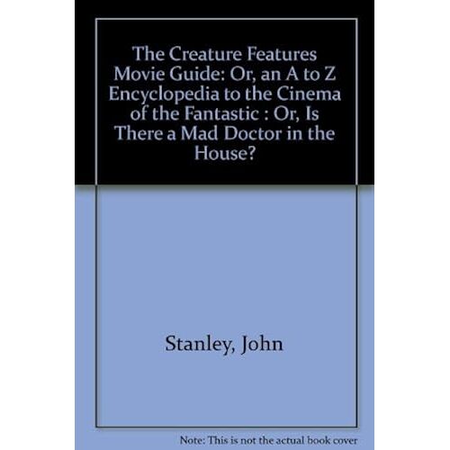 The Creature Features Movie Guide: Or, An A To Z Encyclopedia To The Cinema Of The Fantastic : Or, Is There A Mad Doctor In The House?