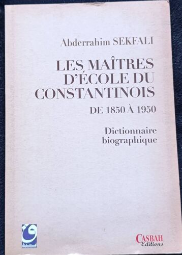 Les Maitres D'École Du Constantinois De 1850 À 1950 - Dictionnaire Biographique Par Abderrahim Sekfali.