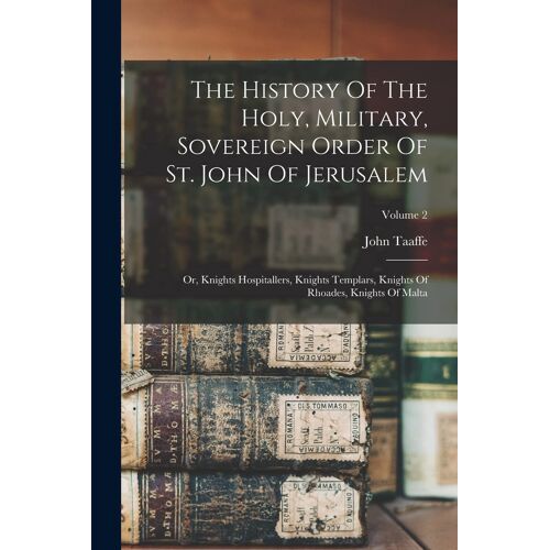 The History Of The Holy, Military, Sovereign Order Of St. John Of Jerusalem: Or, Knights Hospitallers, Knights Templars, Knights Of Rhoades, Knights O