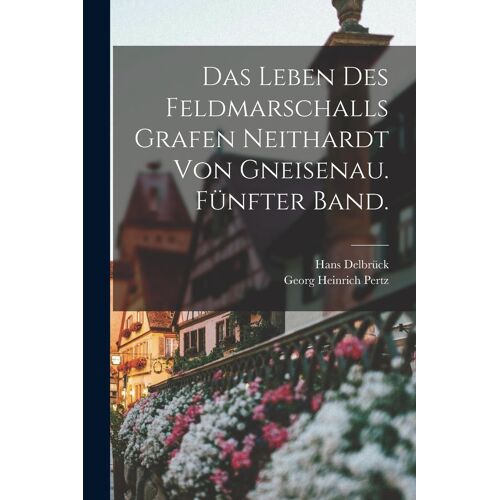 Das Leben Des Feldmarschalls Grafen Neithardt Von Gneisenau. Fünfter Band.