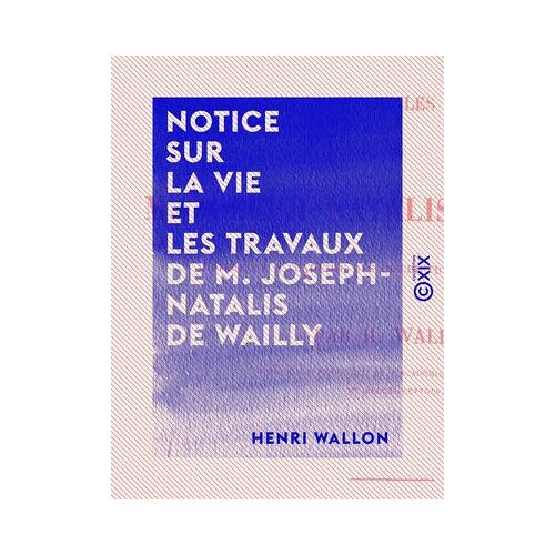 Notice Sur La Vie Et Les Travaux De M. Joseph-Natalis De Wailly
