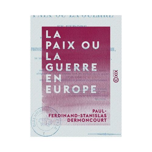 La Paix Ou La Guerre En Europe - Suivi D'une Proposition Faite Aux Comités D'infanterie Et De Cavalerie Près Le Ministre De La Guerre De Nouveaux Modèles D'effets D'habillement, D'équipement, ...