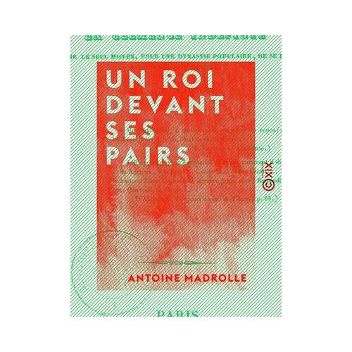 Un Roi Devant Ses Pairs, Où L'on Considère La Clémence Indéfinie Comme Le Seul Moyen, Pour Une Dynastie Populaire, De Se Faire Pardonner Son Origine, Par A.-M. Madrolle