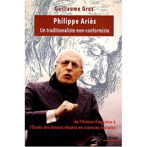 Philippe Ariès, Un Traditionaliste Non-Conformiste - De L'action Française À L'ecole Des Hautes Études En Sciences Sociales (1914-1984)