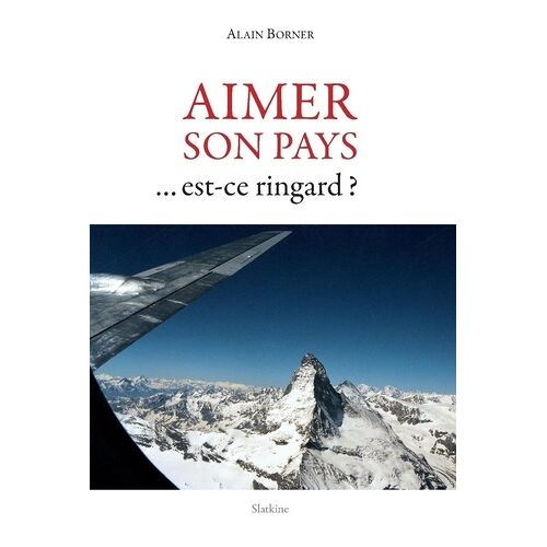Aimer Son Pays - Est-Ce Ringard ? - Une Vision De La Suisse Et De Son Rôle