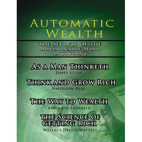 Automatic Wealth, The Secrets Of The Millionaire Mind-Including: As A Man Thinketh, The Science Of Getting Rich, The Way To Wealth And Think And Grow