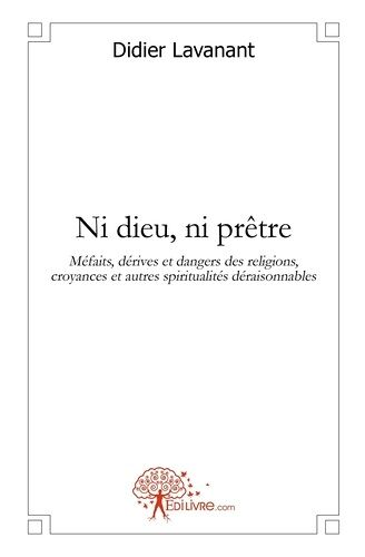 Ni Dieu, Ni Prêtre - Méfaits, Dérives Et Dangers Des Religions, Croyances Et Autres Spiritualités Déraisonnables